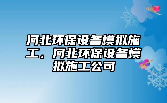 河北環(huán)保設(shè)備模擬施工，河北環(huán)保設(shè)備模擬施工公司