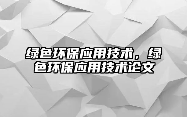 綠色環(huán)保應(yīng)用技術(shù)，綠色環(huán)保應(yīng)用技術(shù)論文