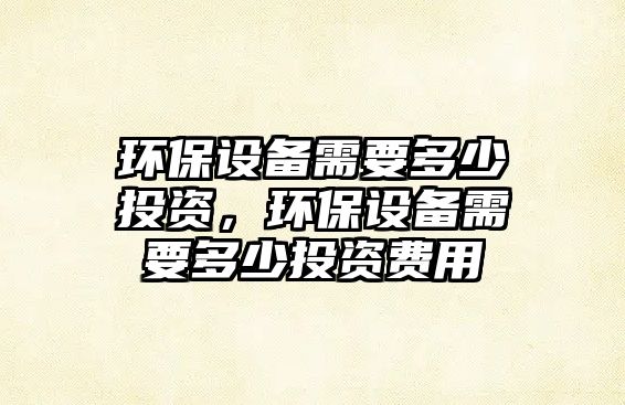 環(huán)保設(shè)備需要多少投資，環(huán)保設(shè)備需要多少投資費(fèi)用
