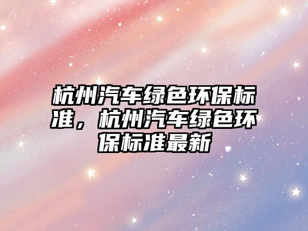 杭州汽車綠色環(huán)保標(biāo)準(zhǔn)，杭州汽車綠色環(huán)保標(biāo)準(zhǔn)最新