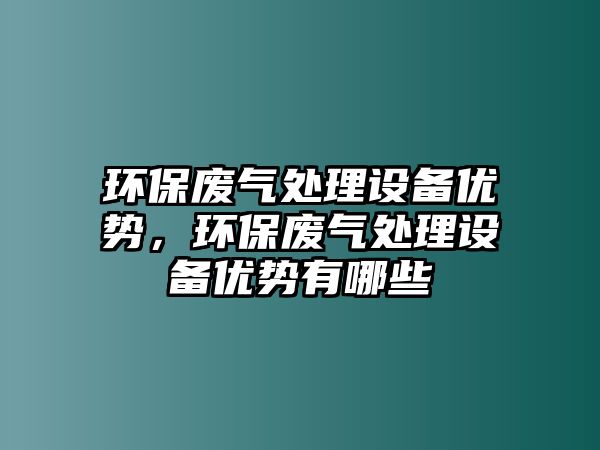 環(huán)保廢氣處理設(shè)備優(yōu)勢，環(huán)保廢氣處理設(shè)備優(yōu)勢有哪些