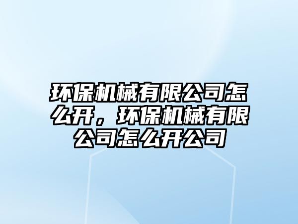 環(huán)保機(jī)械有限公司怎么開，環(huán)保機(jī)械有限公司怎么開公司