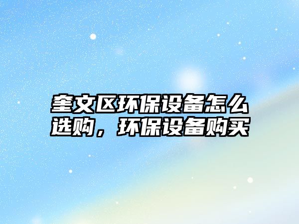 奎文區(qū)環(huán)保設備怎么選購，環(huán)保設備購買