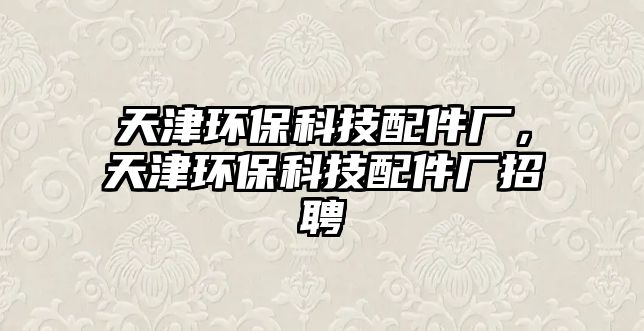 天津環(huán)?？萍寂浼S，天津環(huán)?？萍寂浼S招聘