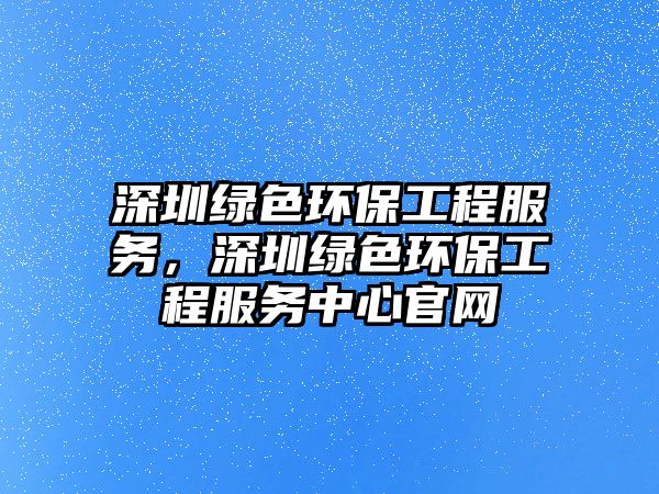 深圳綠色環(huán)保工程服務，深圳綠色環(huán)保工程服務中心官網(wǎng)