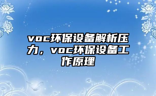 voc環(huán)保設(shè)備解析壓力，voc環(huán)保設(shè)備工作原理
