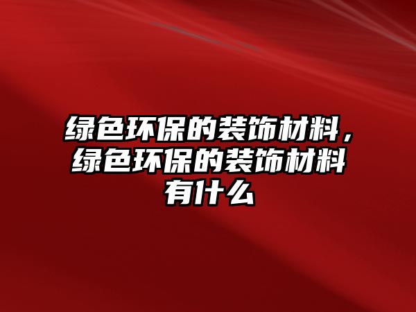 綠色環(huán)保的裝飾材料，綠色環(huán)保的裝飾材料有什么