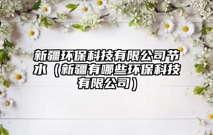 新疆環(huán)保科技有限公司節(jié)水（新疆有哪些環(huán)?？萍加邢薰荆? class=