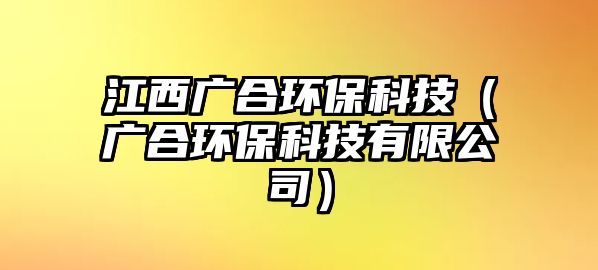 江西廣合環(huán)?？萍迹◤V合環(huán)?？萍加邢薰荆?/> 
									</a>
									<h4 class=