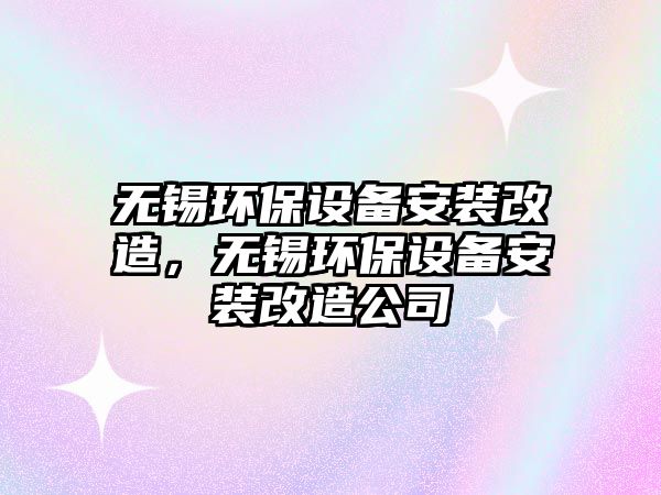 無(wú)錫環(huán)保設(shè)備安裝改造，無(wú)錫環(huán)保設(shè)備安裝改造公司