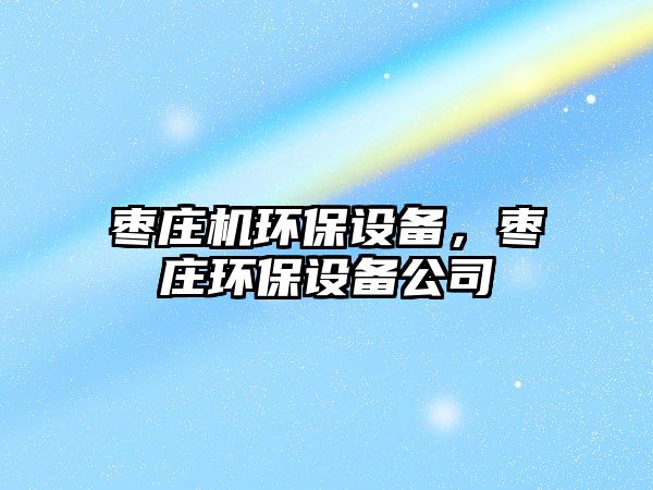棗莊機環(huán)保設(shè)備，棗莊環(huán)保設(shè)備公司