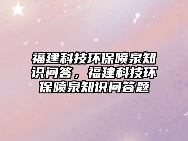 福建科技環(huán)保噴泉知識(shí)問答，福建科技環(huán)保噴泉知識(shí)問答題