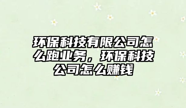 環(huán)保科技有限公司怎么跑業(yè)務，環(huán)保科技公司怎么賺錢