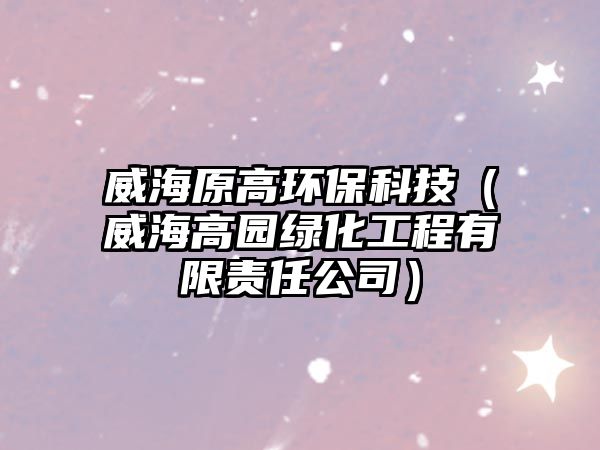 威海原高環(huán)?？萍迹ㄍ８邎@綠化工程有限責(zé)任公司）