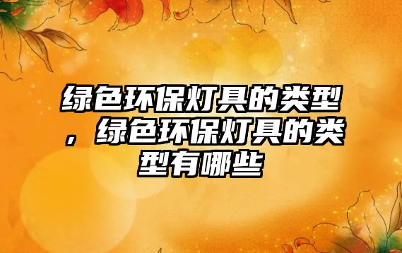綠色環(huán)保燈具的類型，綠色環(huán)保燈具的類型有哪些