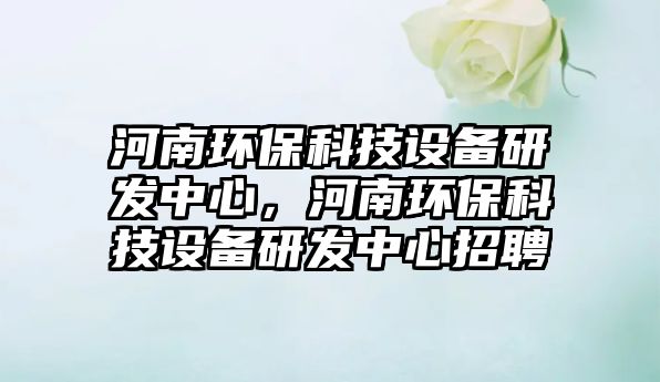 河南環(huán)?？萍荚O(shè)備研發(fā)中心，河南環(huán)保科技設(shè)備研發(fā)中心招聘
