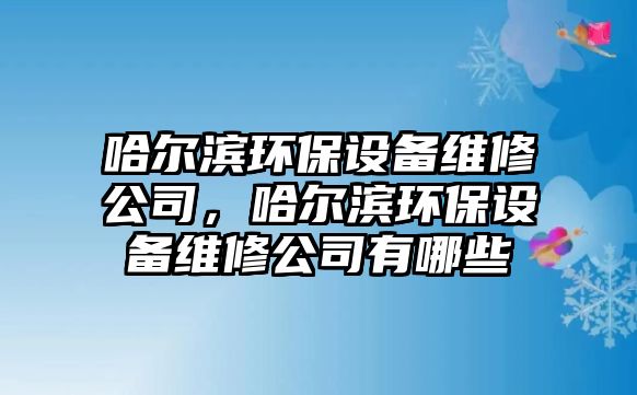 哈爾濱環(huán)保設備維修公司，哈爾濱環(huán)保設備維修公司有哪些