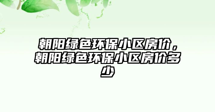 朝陽綠色環(huán)保小區(qū)房價，朝陽綠色環(huán)保小區(qū)房價多少