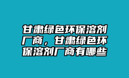 甘肅綠色環(huán)保溶劑廠商，甘肅綠色環(huán)保溶劑廠商有哪些