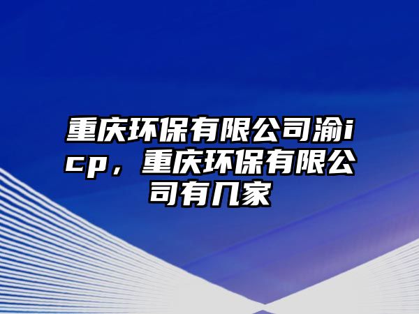 重慶環(huán)保有限公司渝icp，重慶環(huán)保有限公司有幾家