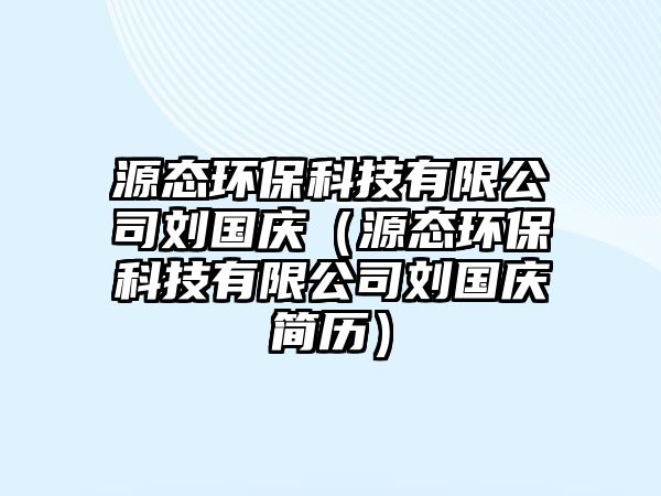 源態(tài)環(huán)保科技有限公司劉國慶（源態(tài)環(huán)?？萍加邢薰緞鴳c簡歷）