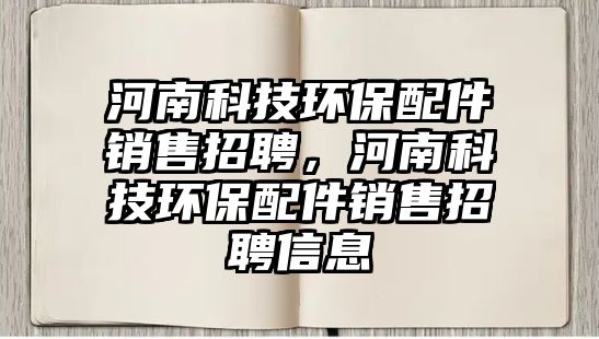 河南科技環(huán)保配件銷(xiāo)售招聘，河南科技環(huán)保配件銷(xiāo)售招聘信息