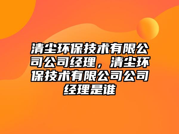 清塵環(huán)保技術(shù)有限公司公司經(jīng)理，清塵環(huán)保技術(shù)有限公司公司經(jīng)理是誰