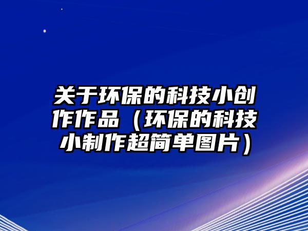 關于環(huán)保的科技小創(chuàng)作作品（環(huán)保的科技小制作超簡單圖片）
