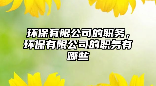 環(huán)保有限公司的職務(wù)，環(huán)保有限公司的職務(wù)有哪些
