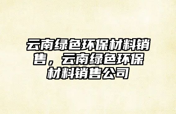 云南綠色環(huán)保材料銷售，云南綠色環(huán)保材料銷售公司
