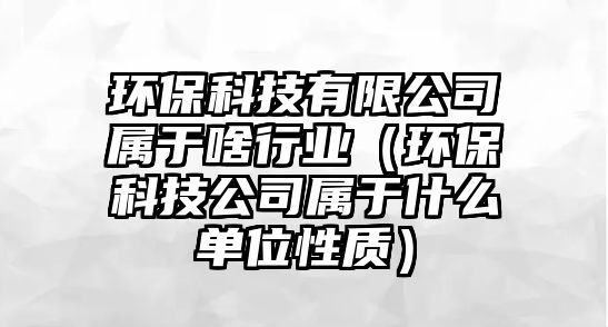 環(huán)?？萍加邢薰緦儆谏缎袠I(yè)（環(huán)保科技公司屬于什么單位性質(zhì)）