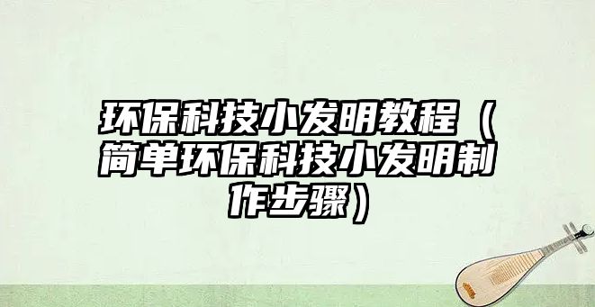 環(huán)?？萍夹“l(fā)明教程（簡單環(huán)保科技小發(fā)明制作步驟）