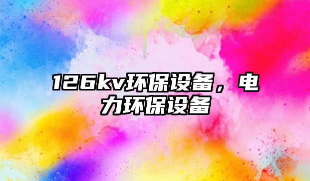 126kv環(huán)保設(shè)備，電力環(huán)保設(shè)備