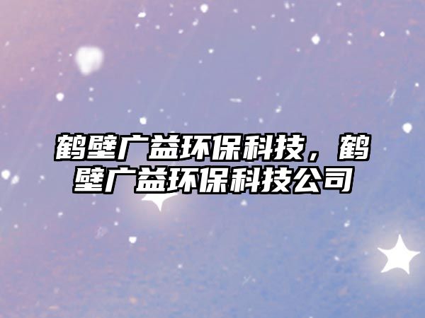 鶴壁廣益環(huán)?？萍?，鶴壁廣益環(huán)?？萍脊? class=