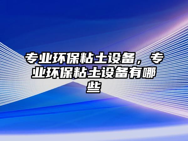 專業(yè)環(huán)保粘土設(shè)備，專業(yè)環(huán)保粘土設(shè)備有哪些