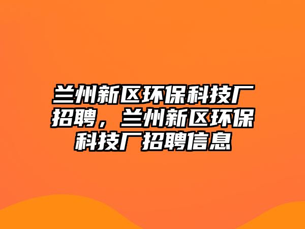 蘭州新區(qū)環(huán)?？萍紡S招聘，蘭州新區(qū)環(huán)保科技廠招聘信息