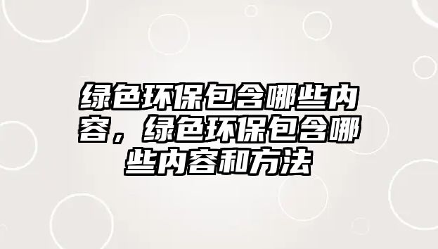 綠色環(huán)保包含哪些內(nèi)容，綠色環(huán)保包含哪些內(nèi)容和方法