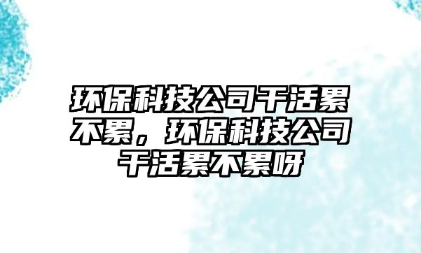 環(huán)保科技公司干活累不累，環(huán)?？萍脊靖苫罾鄄焕垩? class=