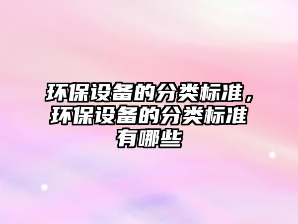 環(huán)保設(shè)備的分類標(biāo)準(zhǔn)，環(huán)保設(shè)備的分類標(biāo)準(zhǔn)有哪些