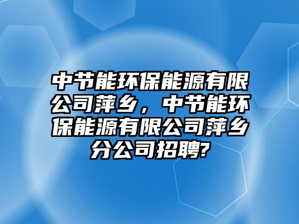 中節(jié)能環(huán)保能源有限公司萍鄉(xiāng)，中節(jié)能環(huán)保能源有限公司萍鄉(xiāng)分公司招聘?