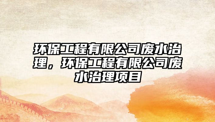 環(huán)保工程有限公司廢水治理，環(huán)保工程有限公司廢水治理項(xiàng)目