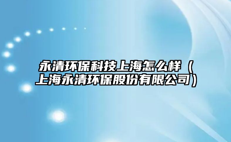 永清環(huán)?？萍忌虾Ｔ趺礃樱ㄉ虾Ｓ狼瀛h(huán)保股份有限公司）