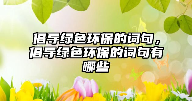 倡導(dǎo)綠色環(huán)保的詞句，倡導(dǎo)綠色環(huán)保的詞句有哪些