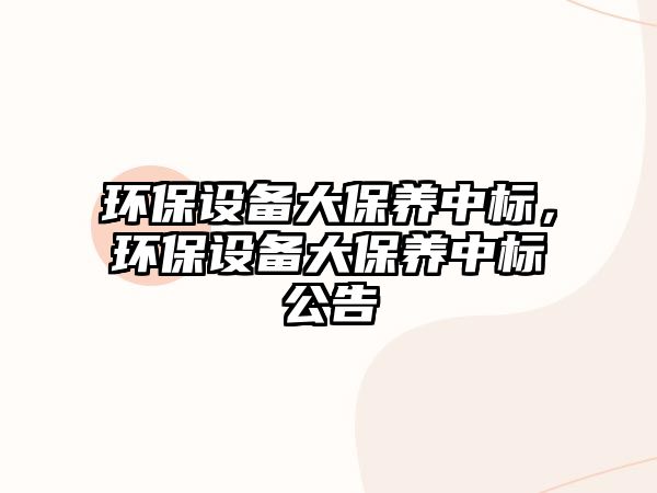 環(huán)保設(shè)備大保養(yǎng)中標(biāo)，環(huán)保設(shè)備大保養(yǎng)中標(biāo)公告