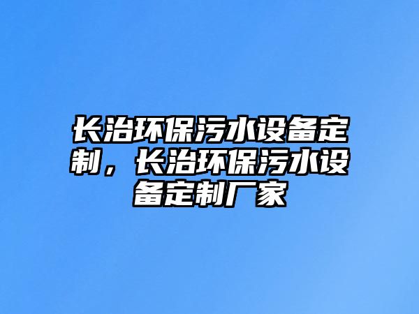 長(zhǎng)治環(huán)保污水設(shè)備定制，長(zhǎng)治環(huán)保污水設(shè)備定制廠(chǎng)家