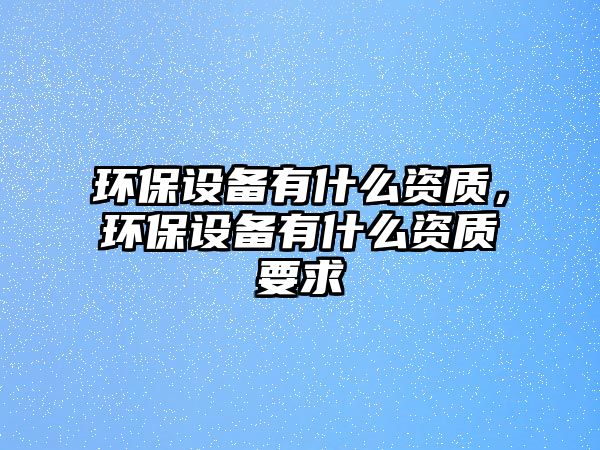 環(huán)保設(shè)備有什么資質(zhì)，環(huán)保設(shè)備有什么資質(zhì)要求