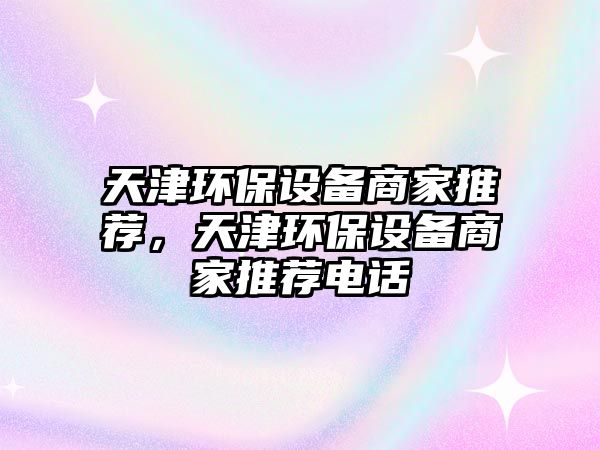 天津環(huán)保設(shè)備商家推薦，天津環(huán)保設(shè)備商家推薦電話