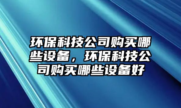 環(huán)?？萍脊举徺I哪些設(shè)備，環(huán)?？萍脊举徺I哪些設(shè)備好