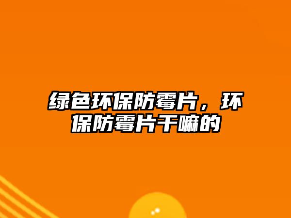 綠色環(huán)保防霉片，環(huán)保防霉片干嘛的