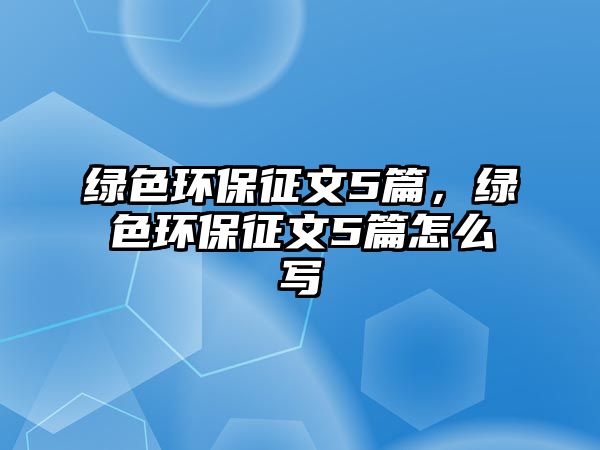 綠色環(huán)保征文5篇，綠色環(huán)保征文5篇怎么寫